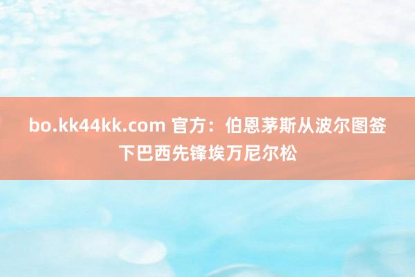 bo.kk44kk.com 官方:伯恩茅斯从波尔图签下巴西先锋埃万尼尔松